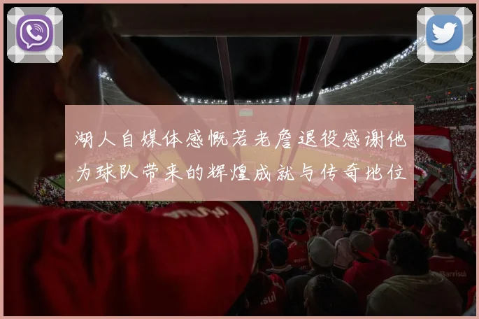 湖人自媒体感慨若老詹退役感谢他为球队带来的辉煌成就与传奇地位