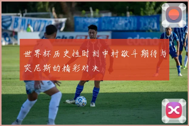 世界杯历史性时刻中村敬斗期待与突尼斯的精彩对决