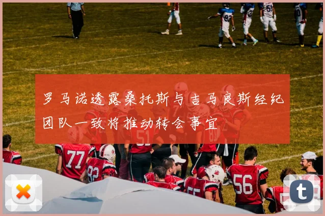 罗马诺透露桑托斯与吉马良斯经纪团队一致将推动转会事宜