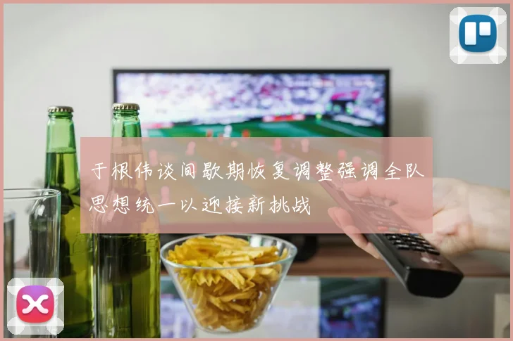 于根伟谈间歇期恢复调整强调全队思想统一以迎接新挑战