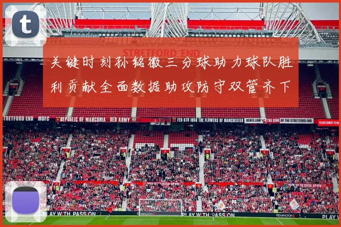 关键时刻孙铭徽三分球助力球队胜利贡献全面数据助攻防守双管齐下