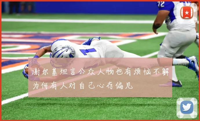 谢尔基坦言公众人物也有烦恼不解为何有人对自己心存偏见