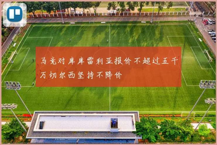 马竞对库库雷利亚报价不超过五千万切尔西坚持不降价