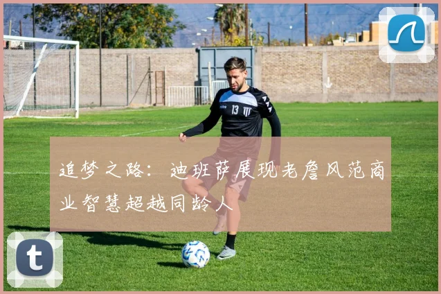 追梦之路：迪班萨展现老詹风范商业智慧超越同龄人