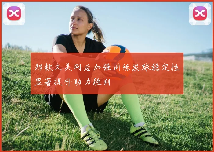 郑钦文美网后加强训练发球稳定性显著提升助力胜利