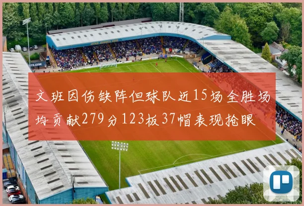 文班因伤缺阵但球队近15场全胜场均贡献279分123板37帽表现抢眼