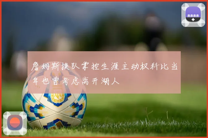 詹姆斯换队掌控生涯主动权科比当年也曾考虑离开湖人