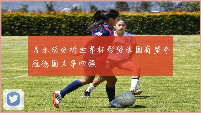 马永明分析世界杯形势法国有望夺冠德国力争四强