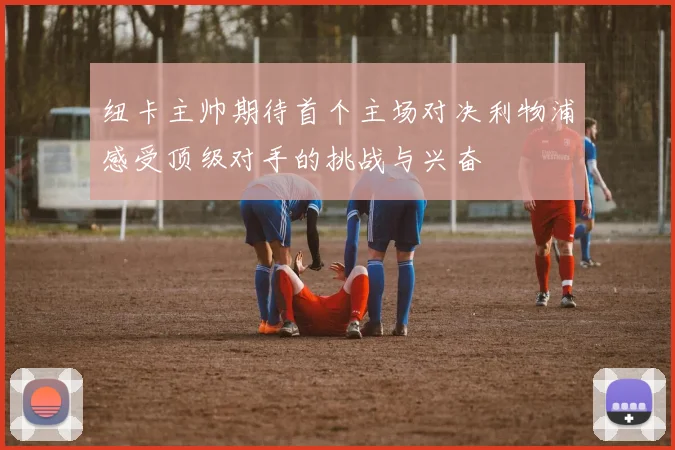 纽卡主帅期待首个主场对决利物浦感受顶级对手的挑战与兴奋