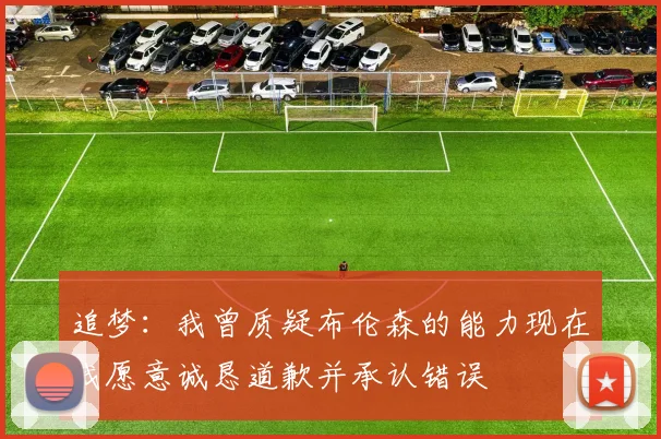 追梦：我曾质疑布伦森的能力现在我愿意诚恳道歉并承认错误