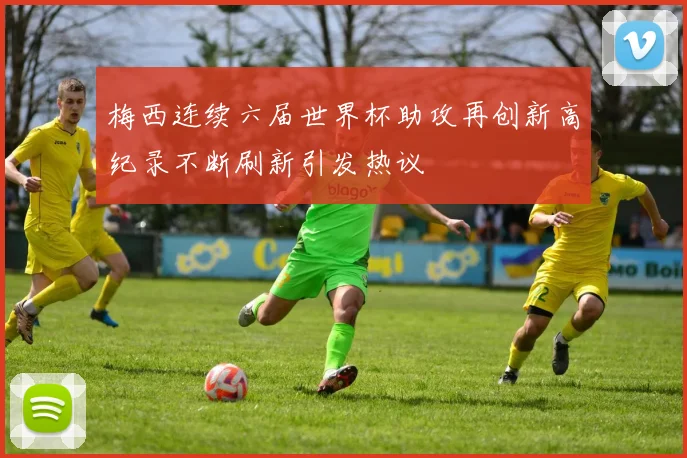 梅西连续六届世界杯助攻再创新高纪录不断刷新引发热议
