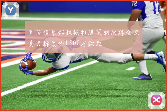 罗马俱乐部积极推进莫利纳转会交易目标总价1500万欧元