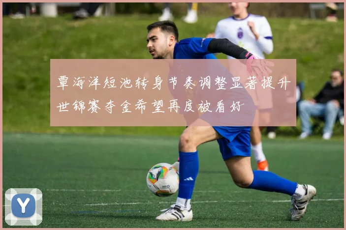 覃海洋短池转身节奏调整显著提升世锦赛夺金希望再度被看好
