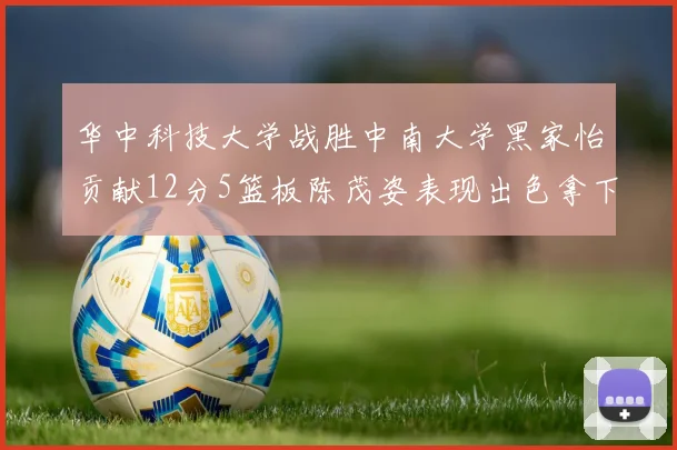 华中科技大学战胜中南大学黑家怡贡献12分5篮板陈茂姿表现出色拿下19分7篮板