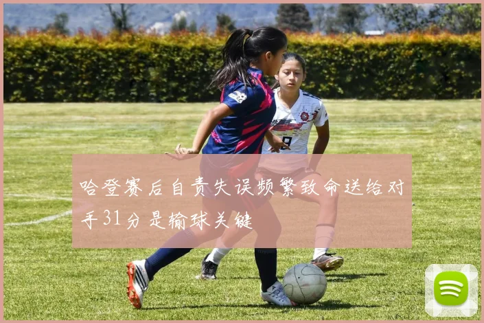 哈登赛后自责失误频繁致命送给对手31分是输球关键