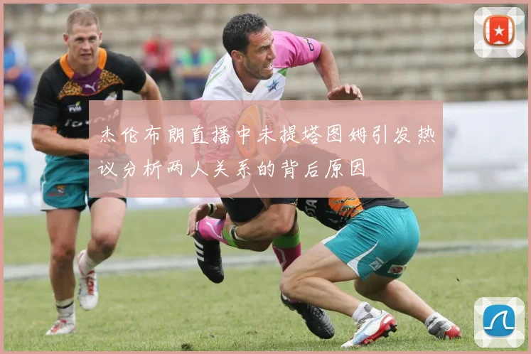 杰伦布朗直播中未提塔图姆引发热议分析两人关系的背后原因