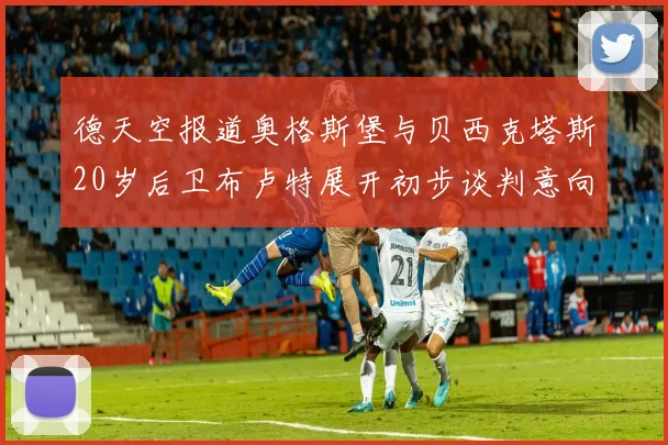 德天空报道奥格斯堡与贝西克塔斯20岁后卫布卢特展开初步谈判意向明确