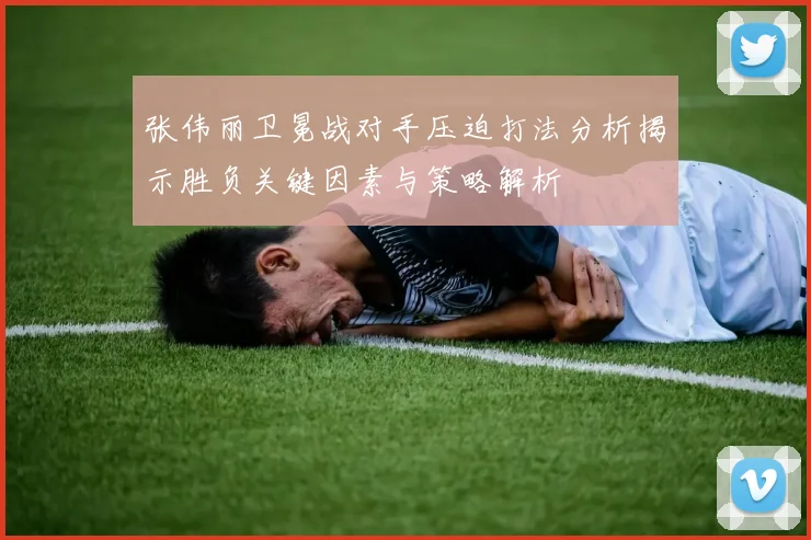 张伟丽卫冕战对手压迫打法分析揭示胜负关键因素与策略解析
