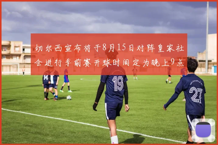 切尔西宣布将于8月15日对阵皇家社会进行季前赛开球时间定为晚上9点