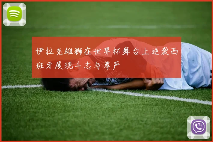 伊拉克雄狮在世界杯舞台上逆袭西班牙展现斗志与尊严