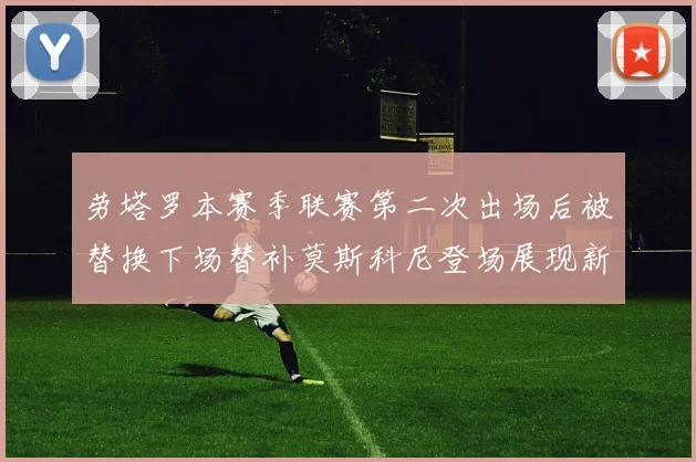 劳塔罗本赛季联赛第二次出场后被替换下场替补莫斯科尼登场展现新机会