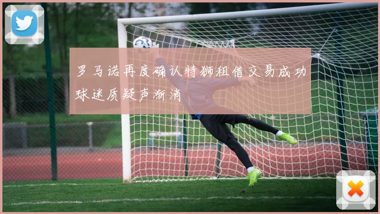 罗马诺再度确认特狮租借交易成功球迷质疑声渐消