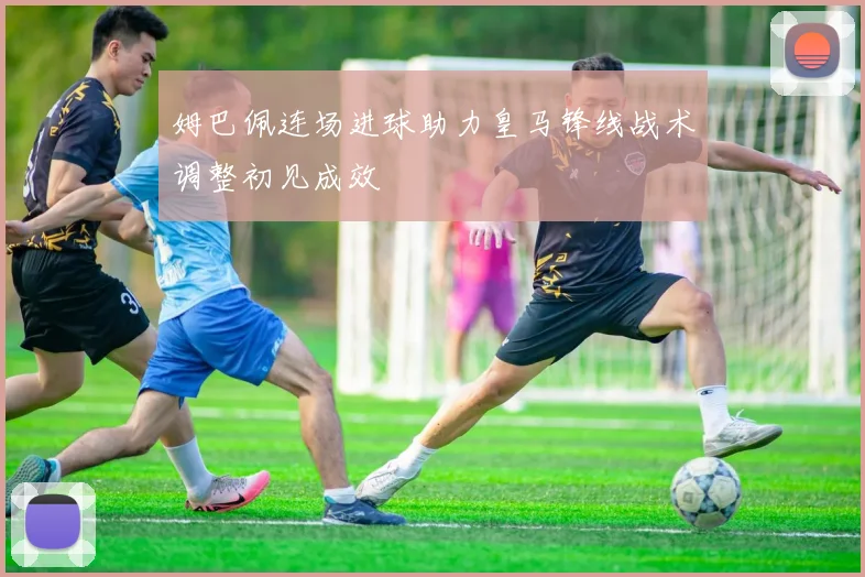 姆巴佩连场进球助力皇马锋线战术调整初见成效
