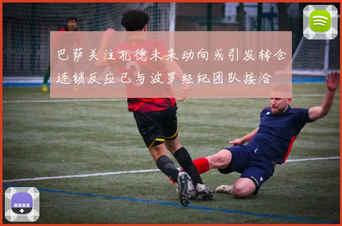 巴萨关注孔德未来动向或引发转会连锁反应已与波罗经纪团队接洽